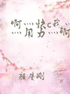 啊灬快c我灬啊灬用力灬啊灬视频