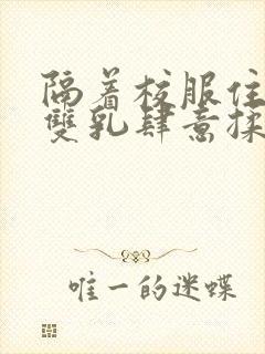 隔着校服住她的双乳肆意揉