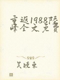 重返1988陆峰全文免费阅读最新章节