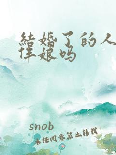 结婚了的人能当伴娘吗