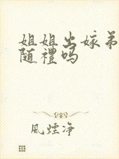 姐姐出嫁弟弟要随礼吗