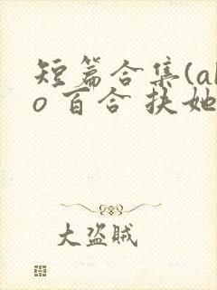 短篇合集(abo 百合 扶她