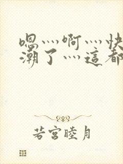 嗯灬啊灬快灬高潮了灬这都有水黑人