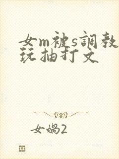 女m被s调教虐玩抽打文