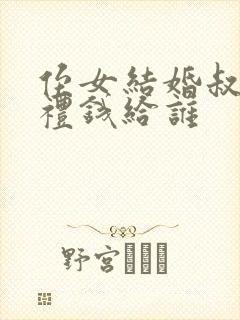 侄女结婚叔叔随礼钱给谁