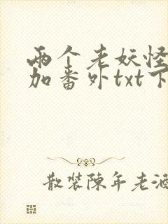 两个老妖怪全文加番外txt下载