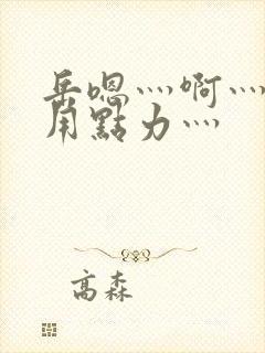 岳嗯灬啊灬嗯灬用点力灬