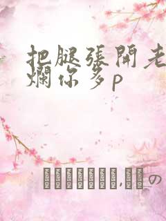 把腿张开老子臊烂你多p