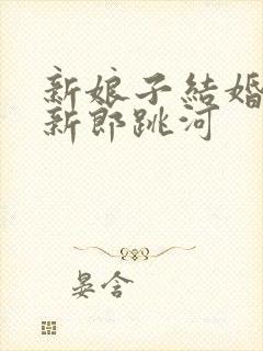 新娘子结婚当天新郎跳河