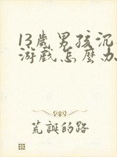 13岁男孩沉迷游戏怎么办