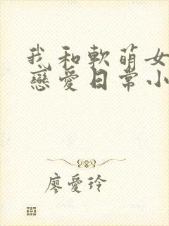 我和软萌女友的恋爱日常小说
