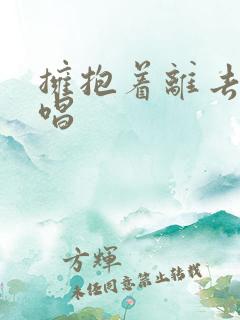 拥抱着离去的原唱