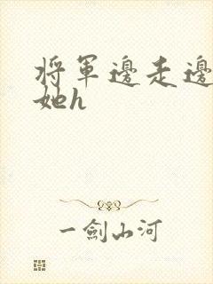 将军边走边挺进她h