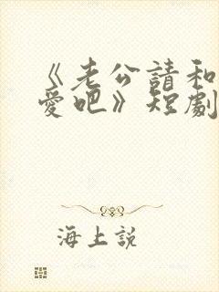 《老公请和我恋爱吧》短剧