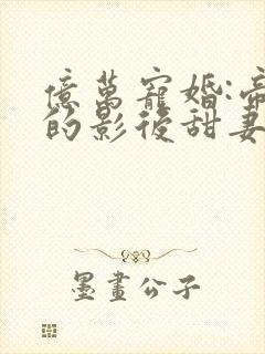 亿万宠婚:帝少的影后甜妻