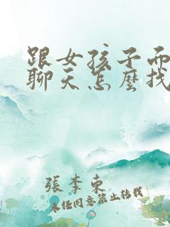 跟女孩子面对面聊天怎么找话题