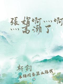 张娟啊灬啊灬快灬高潮了