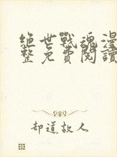 绝世战魂漫画完整免费阅读下拉式六漫画