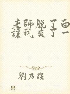 老师脱了白丝袜让我爽了一夜