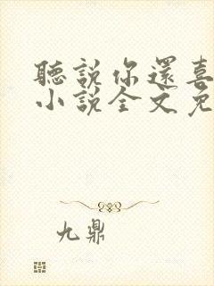 听说你还喜欢我小说全文免费阅读