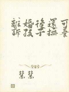 离婚后还可以起诉孩子抚养权吗