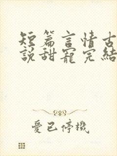 短篇言情古言小说甜宠完结