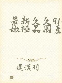 最新久久91粉嫩极品国产在在线播放