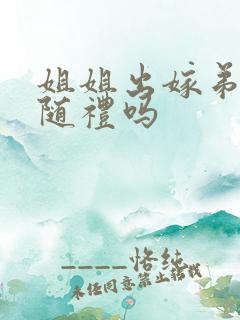 姐姐出嫁弟弟要随礼吗