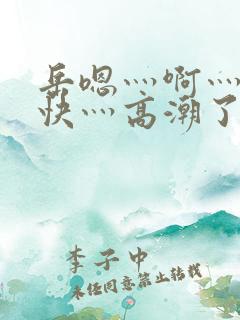 岳嗯灬啊灬啊灬快灬高潮了视频