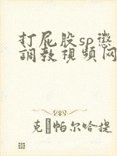 打屁股sp惩罚调教视频网站