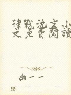 律战沈言小说全文免费阅读最新章节