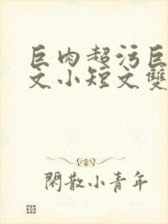 巨肉超污巨黄H文小短文双男