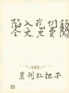 陷入我们的热恋全文免费阅读最新