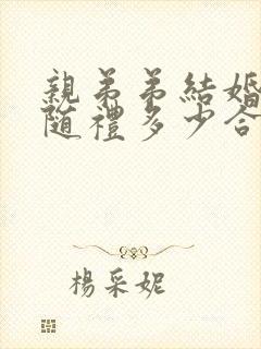 亲弟弟结婚哥哥随礼多少合适