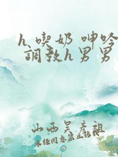 h 吃奶 呻吟 调教h男男