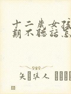 十二岁女孩叛逆期不听话怎么办