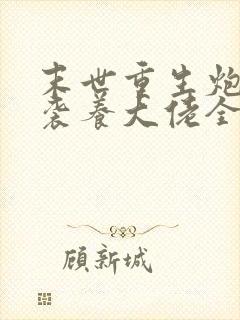 末世重生炮灰逆袭养大佬全文免费阅读