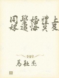 同学婚礼上,新娘追悔莫及在哪看