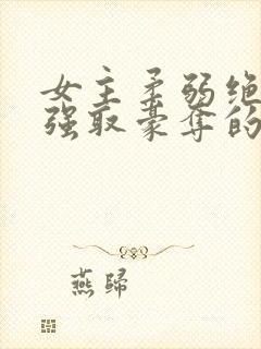 女主柔弱绝色被强取豪夺的总裁文