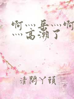 啊灬岳灬啊灬快灬高潮了