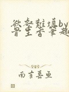 欲壑难填by谜骨生香笔趣阁无删减