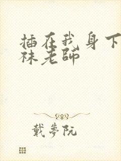 插在我身下的丝袜老师