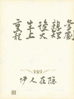 重生后亲爹把她宠上天短剧免费观看