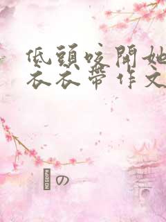 低头咬开她的小衣衣带作文