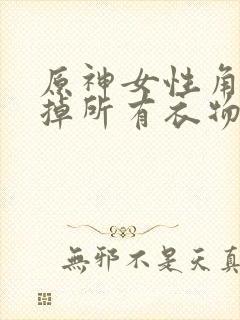 原神女性角色去掉所有衣物XMAN闭眼害羞