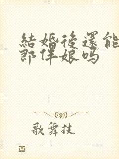 结婚后还能当伴郎伴娘吗