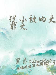 从小被肉大的炉鼎文