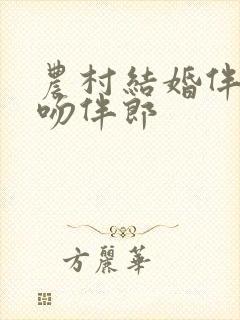 农村结婚伴娘舌吻伴郎