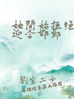 她开始拒绝慢迎迎合邯郸