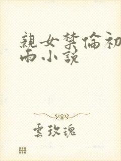 亲女禁伦初尝云雨小说